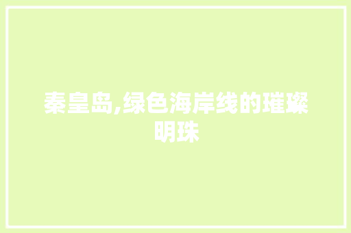 秦皇岛,绿色海岸线的璀璨明珠