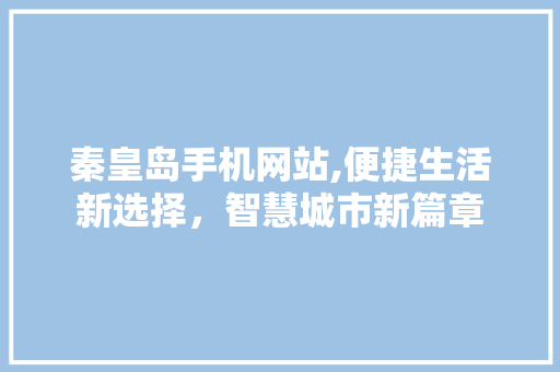 秦皇岛手机网站,便捷生活新选择，智慧城市新篇章