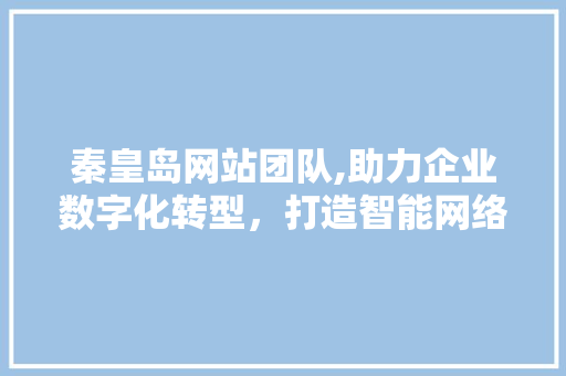 秦皇岛网站团队,助力企业数字化转型，打造智能网络新生态