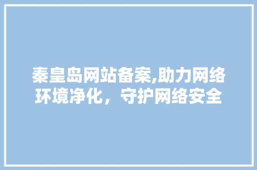 秦皇岛网站备案,助力网络环境净化，守护网络安全