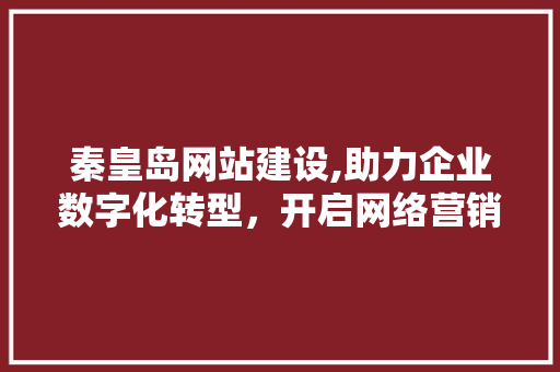 秦皇岛网站建设,助力企业数字化转型，开启网络营销新篇章
