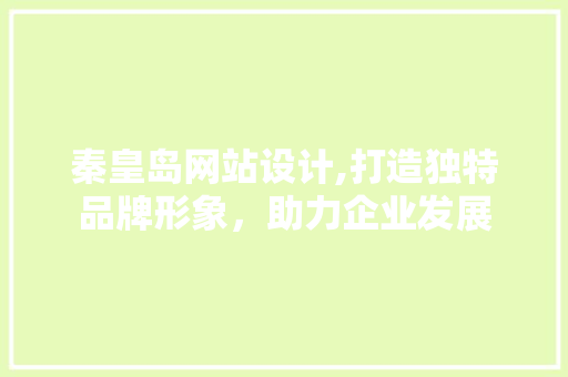 秦皇岛网站设计,打造独特品牌形象，助力企业发展