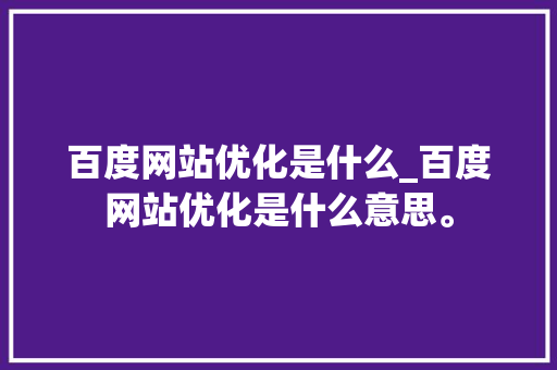 百度网站优化是什么_百度网站优化是什么意思。 百度网站优化是什么_百度网站优化是什么意思。 百度SEO