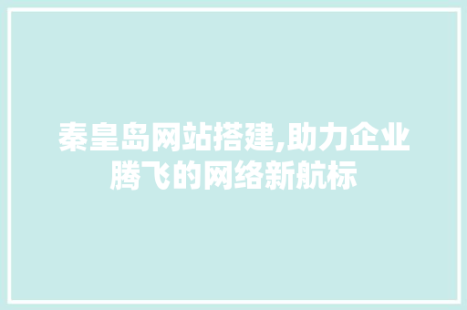 秦皇岛网站搭建,助力企业腾飞的网络新航标