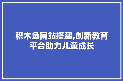 积木鱼网站搭建,创新教育平台助力儿童成长
