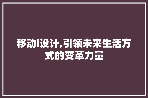 移动i设计,引领未来生活方式的变革力量 移动i设计,引领未来生活方式的变革力量 SEO关键词