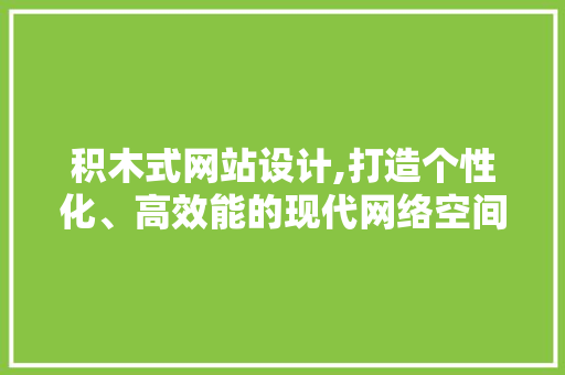 积木式网站设计,打造个性化、高效能的现代网络空间