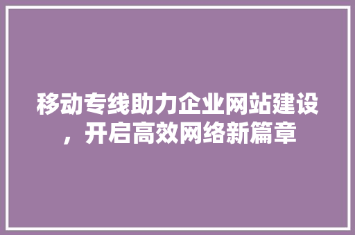 移动专线助力企业网站建设，开启高效网络新篇章