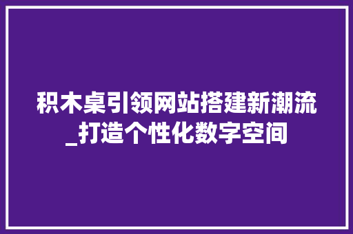 积木桌引领网站搭建新潮流_打造个性化数字空间