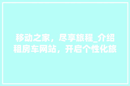 移动之家，尽享旅程_介绍租房车网站，开启个性化旅行新篇章
