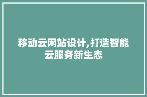 移动云网站设计,打造智能云服务新生态