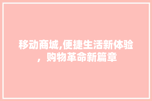 移动商城,便捷生活新体验，购物革命新篇章