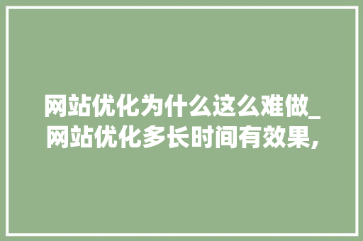 网站优化为什么这么难做_网站优化多长时间有效果,网站优化为什么没效果。 网站优化为什么这么难做_网站优化多长时间有效果,网站优化为什么没效果。 SEO关键词