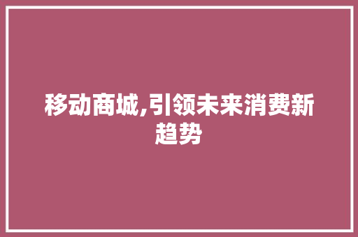 移动商城,引领未来消费新趋势