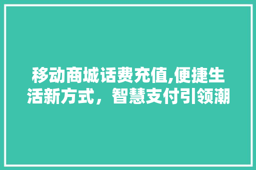 移动商城话费充值,便捷生活新方式，智慧支付引领潮流