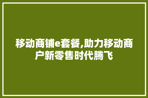 移动商铺e套餐,助力移动商户新零售时代腾飞