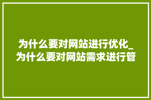 为什么要对网站进行优化_为什么要对网站需求进行管理。 百度SEO 为什么要对网站进行优化_为什么要对网站需求进行管理。 为什么要对网站进行优化_为什么要对网站需求进行管理。 百度SEO