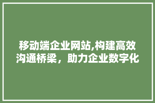 移动端企业网站,构建高效沟通桥梁，助力企业数字化转型