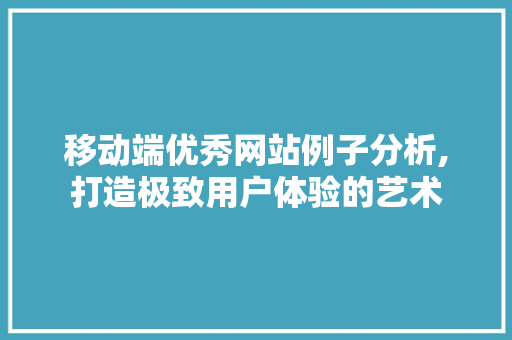 移动端优秀网站例子分析,打造极致用户体验的艺术