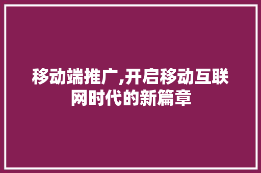 移动端推广,开启移动互联网时代的新篇章 移动端推广,开启移动互联网时代的新篇章 神马SEO