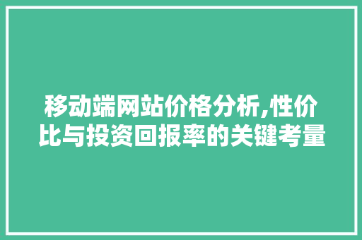 移动端网站价格分析,性价比与投资回报率的关键考量