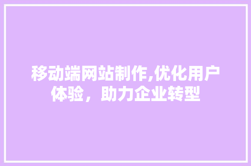 移动端网站制作,优化用户体验，助力企业转型