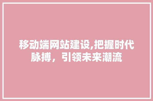 移动端网站建设,把握时代脉搏，引领未来潮流