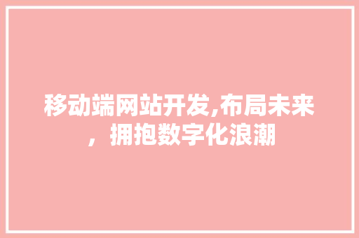 移动端网站开发,布局未来，拥抱数字化浪潮