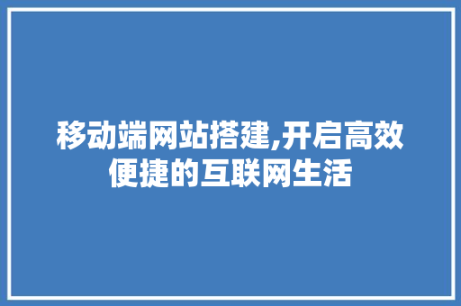 移动端网站搭建,开启高效便捷的互联网生活