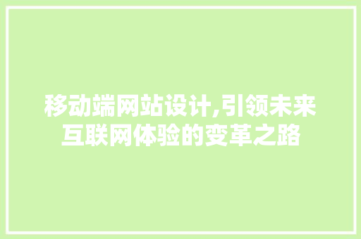 移动端网站设计,引领未来互联网体验的变革之路