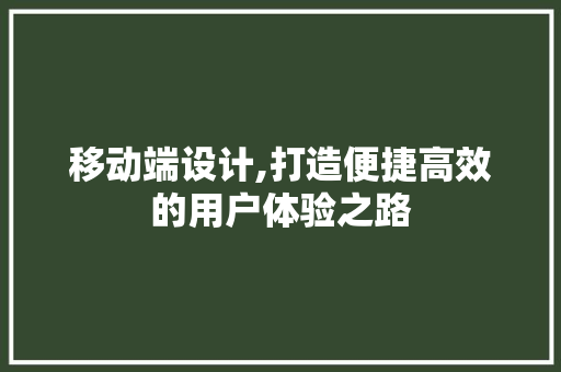 移动端设计,打造便捷高效的用户体验之路
