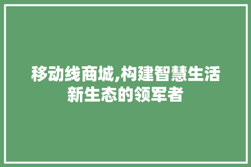 移动线商城,构建智慧生活新生态的领军者 移动线商城,构建智慧生活新生态的领军者 必应SEO