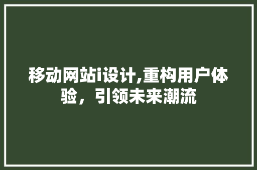 移动网站i设计,重构用户体验，引领未来潮流