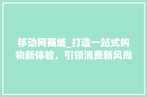 移动网商城_打造一站式购物新体验，引领消费新风尚