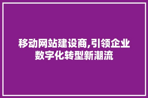 移动网站建设商,引领企业数字化转型新潮流 移动网站建设商,引领企业数字化转型新潮流 SEO关键词