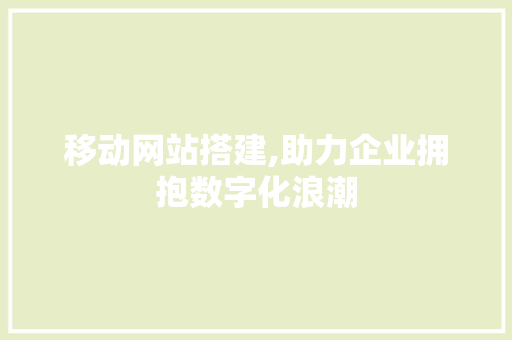 移动网站搭建,助力企业拥抱数字化浪潮