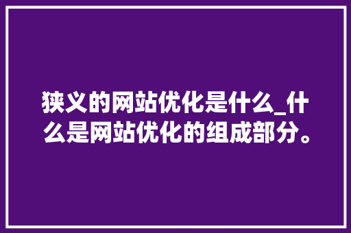 狭义的网站优化是什么_什么是网站优化的组成部分。 狭义的网站优化是什么_什么是网站优化的组成部分。 SEO关键词