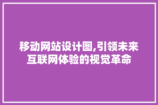 移动网站设计图,引领未来互联网体验的视觉革命
