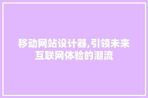 移动网站设计器,引领未来互联网体验的潮流