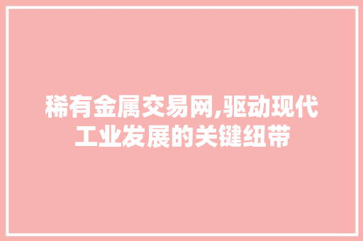 稀有金属交易网,驱动现代工业发展的关键纽带