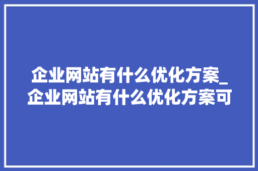 企业网站有什么优化方案_企业网站有什么优化方案可以做。 企业网站有什么优化方案_企业网站有什么优化方案可以做。 必应SEO
