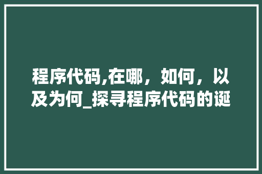 程序代码,在哪，如何，以及为何_探寻程序代码的诞生之地