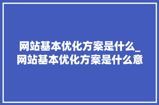网站基本优化方案是什么_网站基本优化方案是什么意思。 网站基本优化方案是什么_网站基本优化方案是什么意思。 SEO关键词