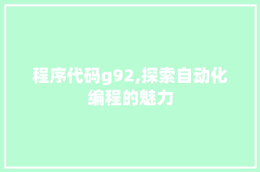 程序代码g92,探索自动化编程的魅力 程序代码g92,探索自动化编程的魅力 网站建设公司