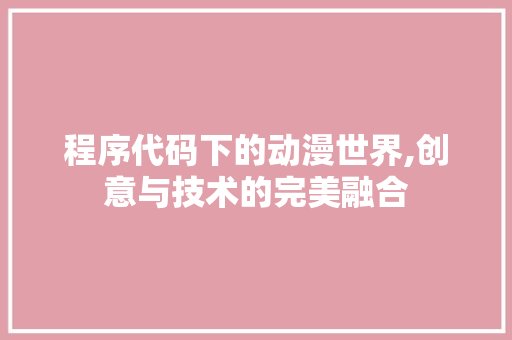 程序代码下的动漫世界,创意与技术的完美融合