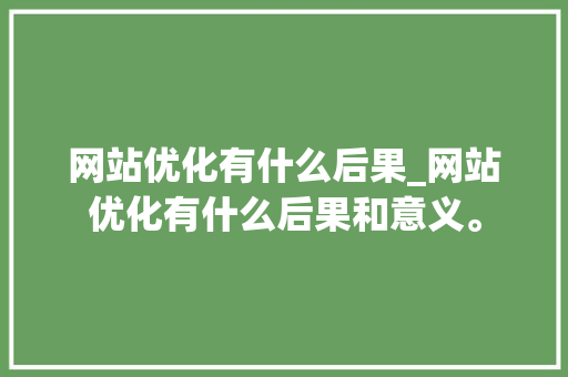 网站优化有什么后果_网站优化有什么后果和意义。 网站优化有什么后果_网站优化有什么后果和意义。 神马SEO
