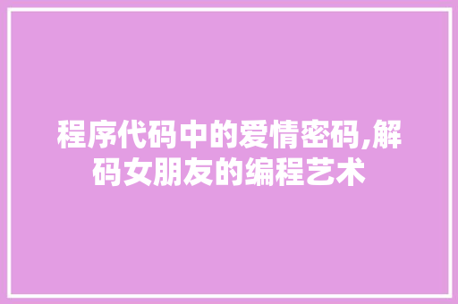 程序代码中的爱情密码,解码女朋友的编程艺术