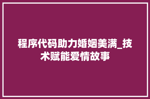 程序代码助力婚姻美满_技术赋能爱情故事