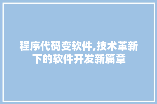 程序代码变软件,技术革新下的软件开发新篇章