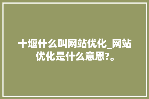 十堰什么叫网站优化_网站优化是什么意思?。 十堰什么叫网站优化_网站优化是什么意思?。 SEO关键词
